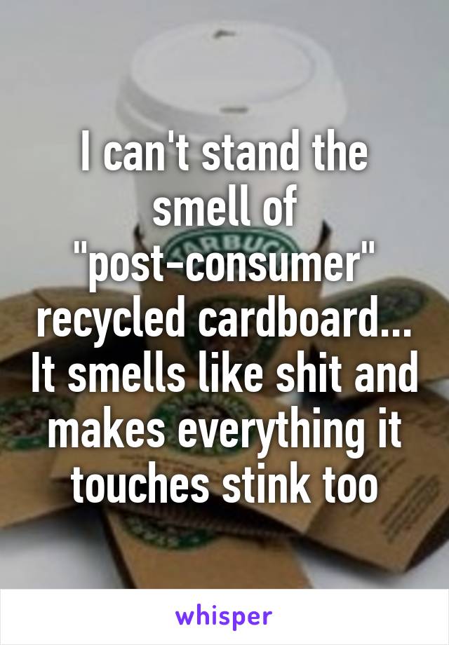 I can't stand the smell of "post-consumer" recycled cardboard... It smells like shit and makes everything it touches stink too