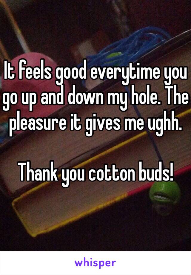 It feels good everytime you go up and down my hole. The pleasure it gives me ughh. 

Thank you cotton buds!