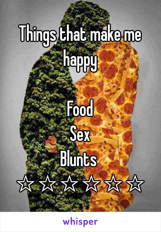 Things that make me happy 

Food
Sex
Blunts 
☆☆☆☆☆☆