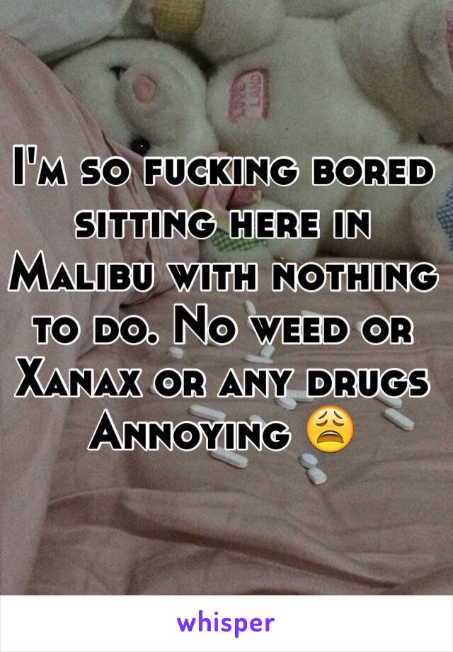 I'm so fucking bored sitting here in Malibu with nothing to do. No weed or Xanax or any drugs Annoying 😩