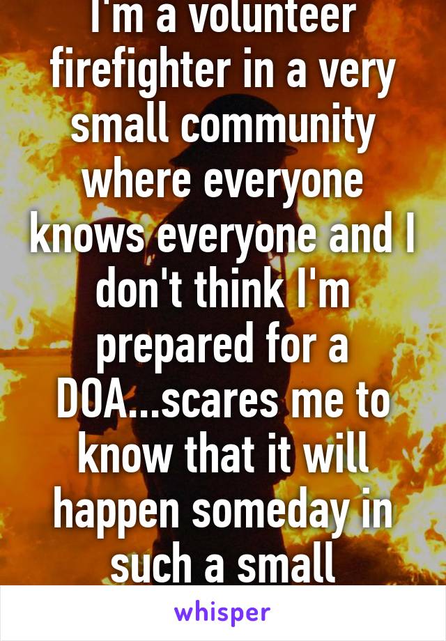 I'm a volunteer firefighter in a very small community where everyone knows everyone and I don't think I'm prepared for a DOA...scares me to know that it will happen someday in such a small community