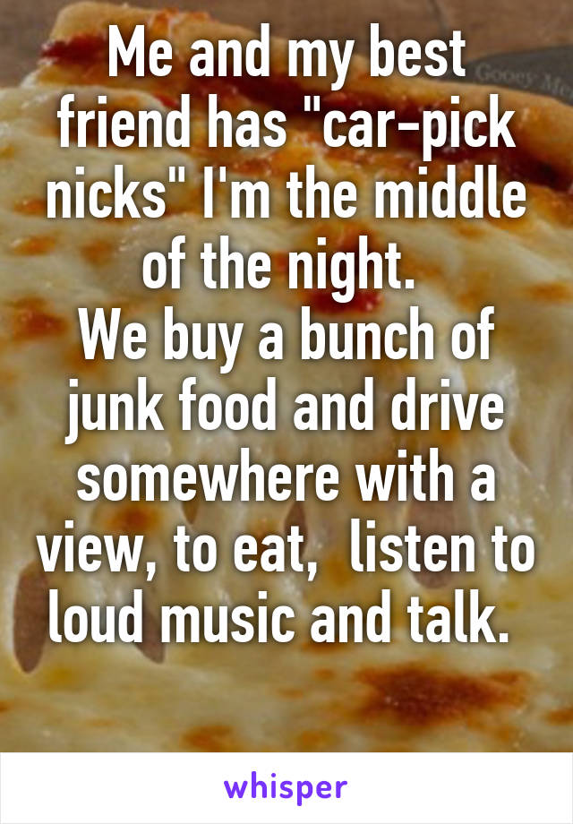 Me and my best friend has "car-pick nicks" I'm the middle of the night. 
We buy a bunch of junk food and drive somewhere with a view, to eat,  listen to loud music and talk. 

