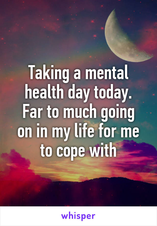 Taking a mental health day today.
Far to much going on in my life for me to cope with