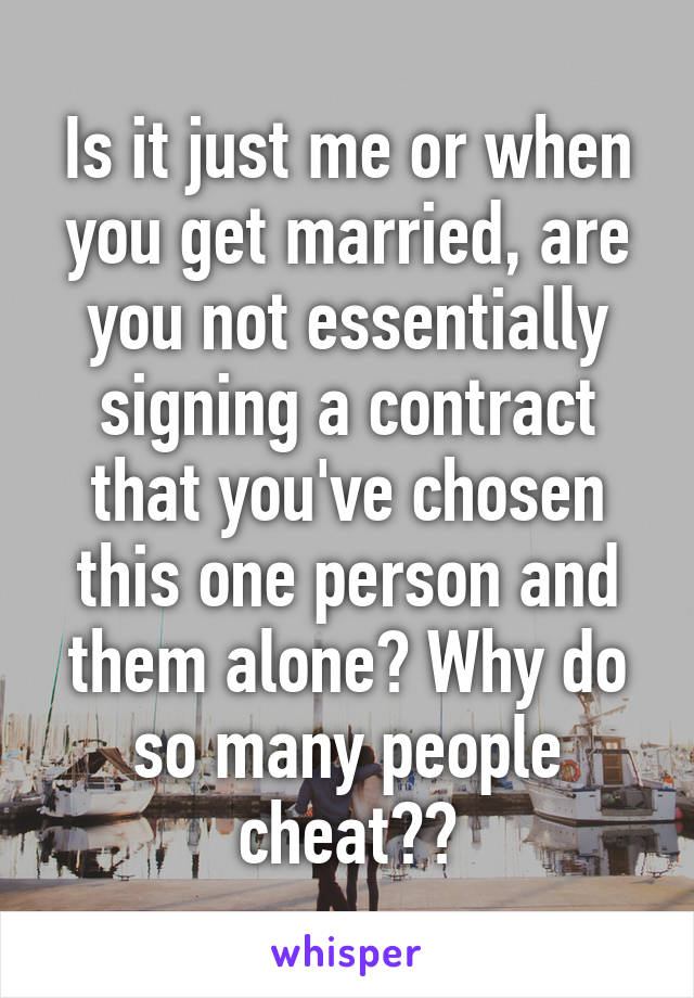 Is it just me or when you get married, are you not essentially signing a contract that you've chosen this one person and them alone? Why do so many people cheat??