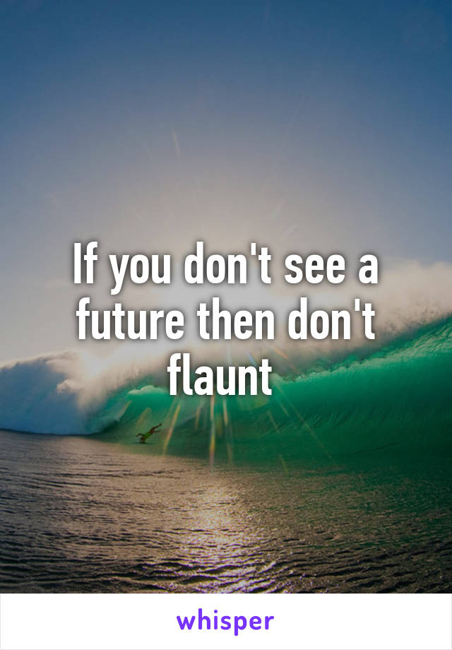 If you don't see a future then don't flaunt 