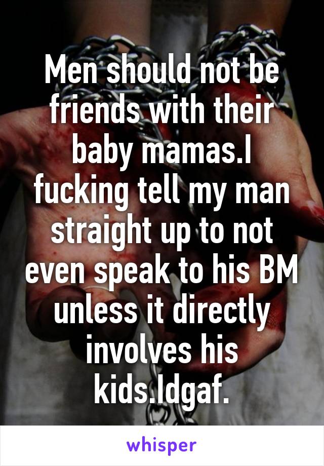 Men should not be friends with their baby mamas.I fucking tell my man straight up to not even speak to his BM unless it directly involves his kids.Idgaf.