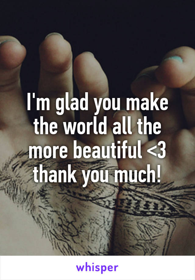 I'm glad you make the world all the more beautiful <3 thank you much!