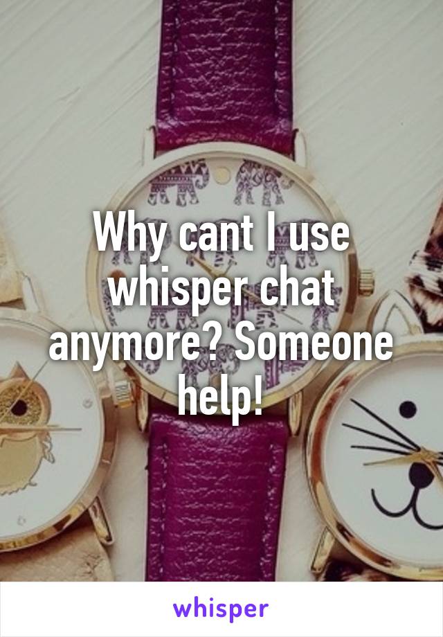 Why cant I use whisper chat anymore? Someone help!