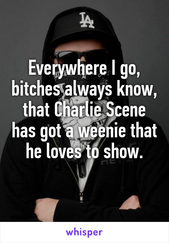 Everywhere I go, bitches always know, that Charlie Scene has got a weenie that he loves to show.
