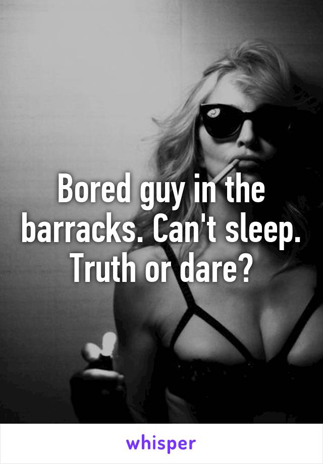 Bored guy in the barracks. Can't sleep. Truth or dare?