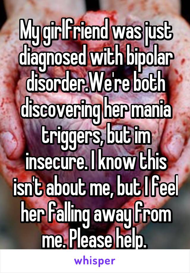 My girlfriend was just diagnosed with bipolar disorder.We're both discovering her mania triggers, but im insecure. I know this isn't about me, but I feel her falling away from me. Please help. 