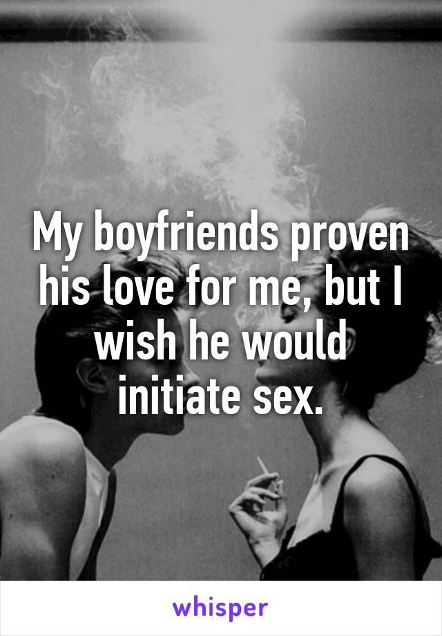 My boyfriends proven his love for me, but I wish he would initiate sex.