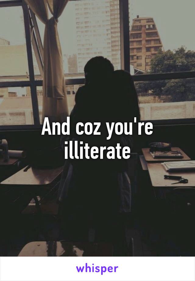 And coz you're illiterate