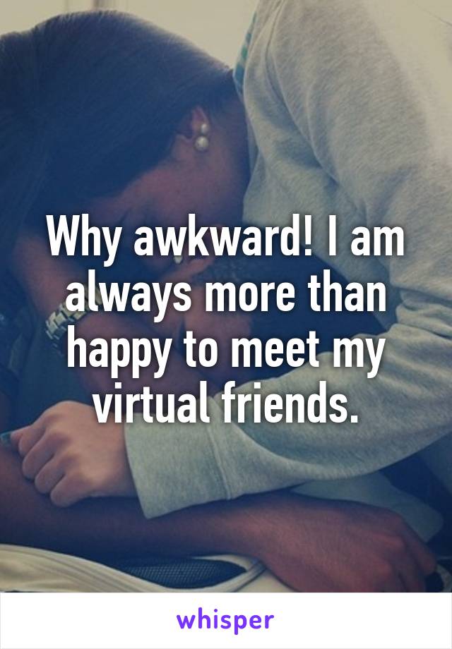 Why awkward! I am always more than happy to meet my virtual friends.