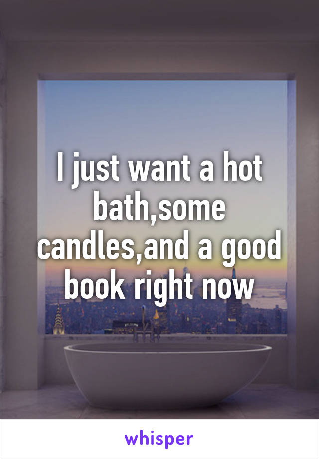 I just want a hot bath,some candles,and a good book right now