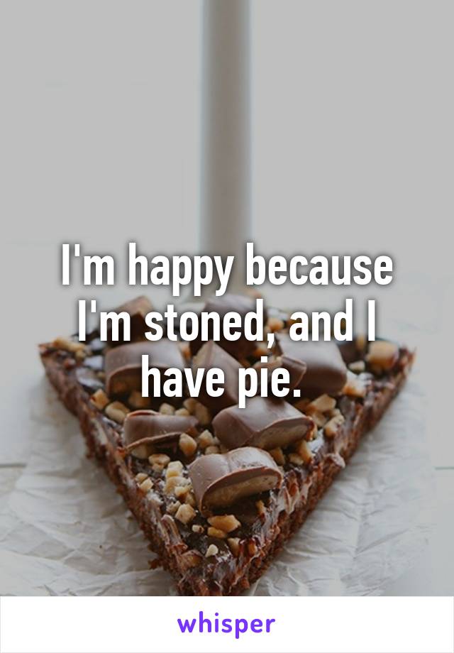 I'm happy because I'm stoned, and I have pie. 