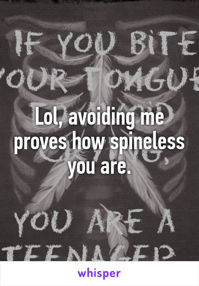 Lol, avoiding me proves how spineless you are.