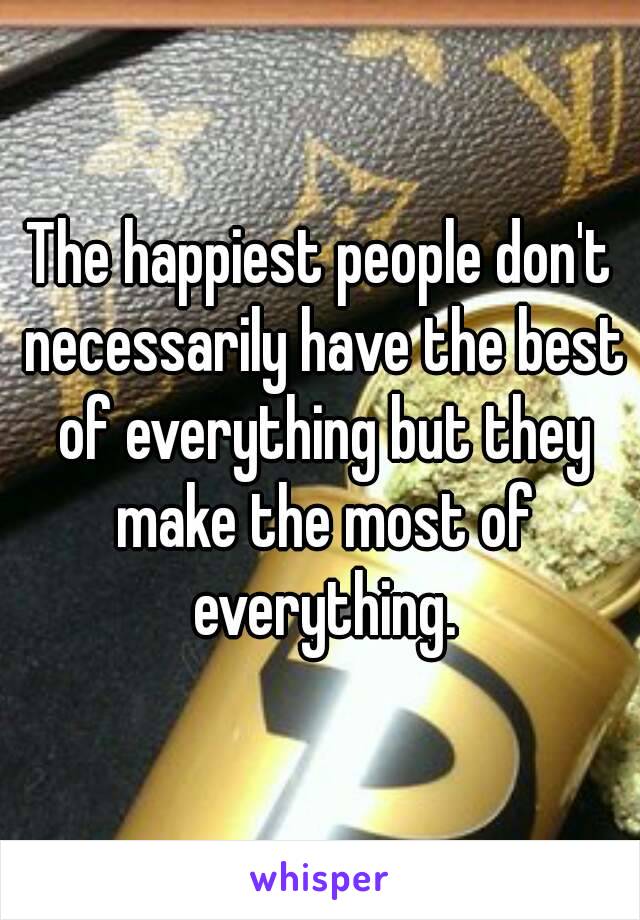 The happiest people don't necessarily have the best of everything but they make the most of everything.