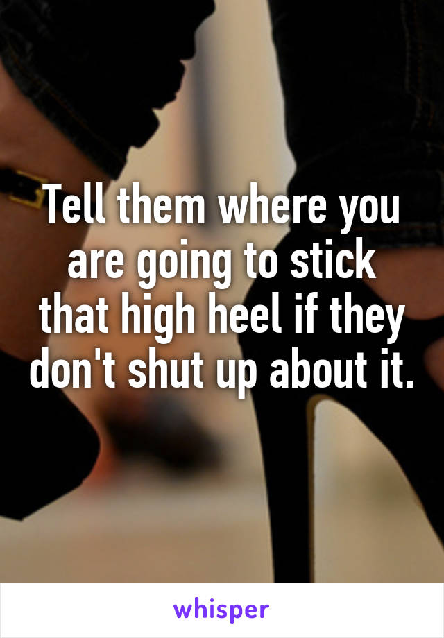 Tell them where you are going to stick that high heel if they don't shut up about it. 