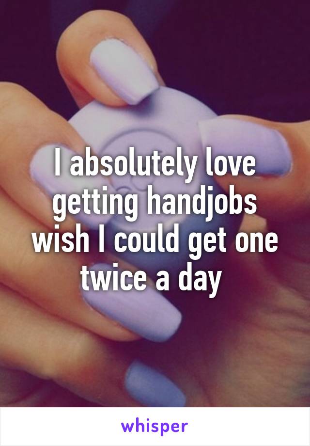 I absolutely love getting handjobs wish I could get one twice a day 