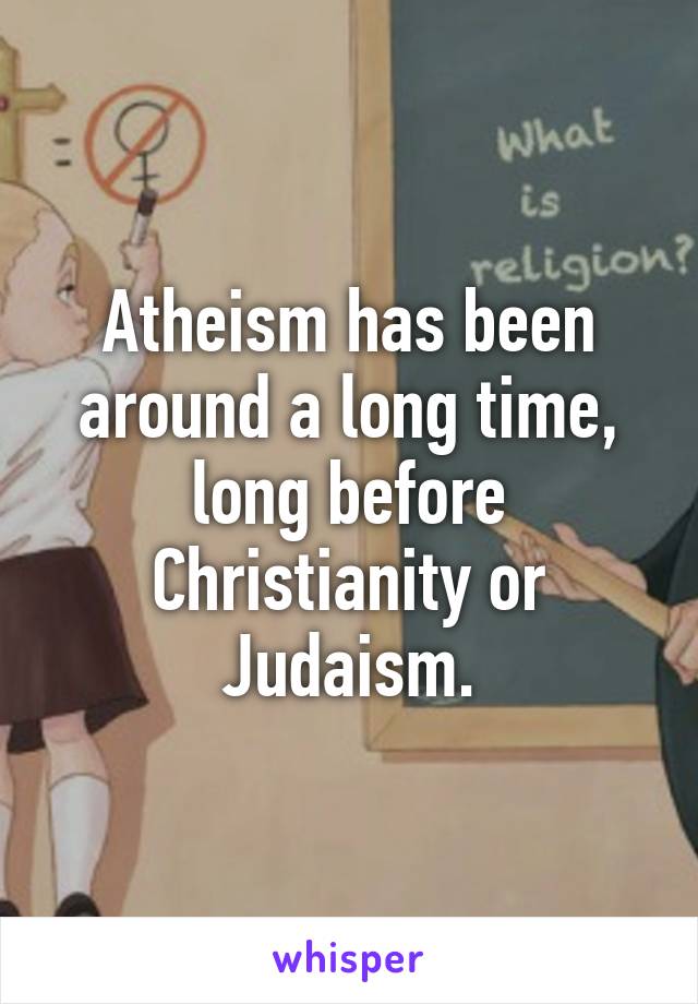 Atheism has been around a long time, long before Christianity or Judaism.