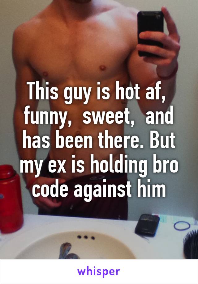 This guy is hot af,  funny,  sweet,  and has been there. But my ex is holding bro code against him