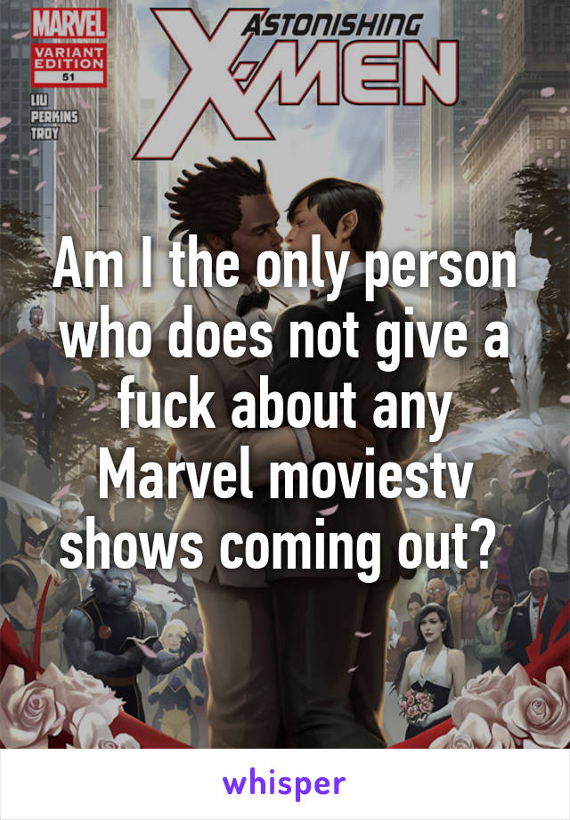 Am I the only person who does not give a fuck about any Marvel movies\tv shows coming out? 