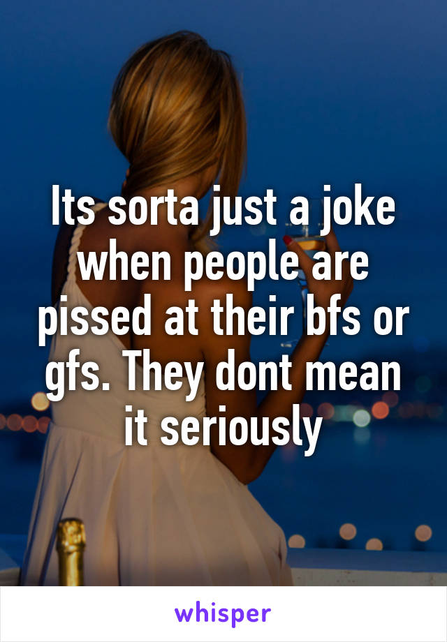 Its sorta just a joke when people are pissed at their bfs or gfs. They dont mean it seriously