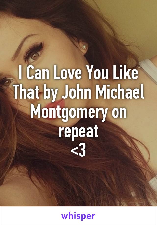 I Can Love You Like That by John Michael Montgomery on repeat
<3