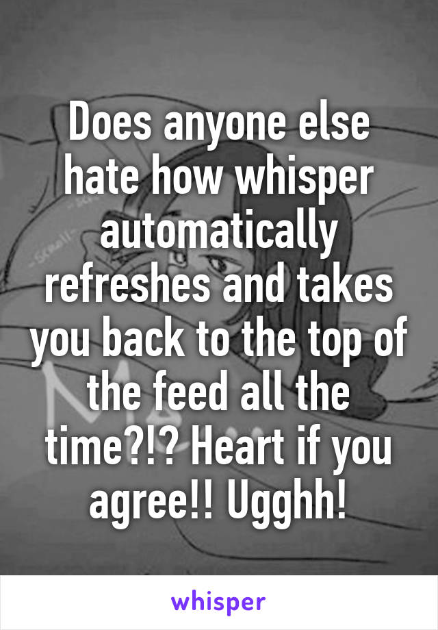 Does anyone else hate how whisper automatically refreshes and takes you back to the top of the feed all the time?!? Heart if you agree!! Ugghh!