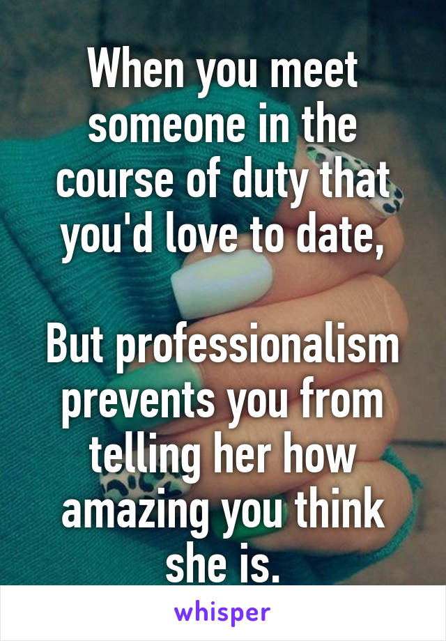 When you meet someone in the course of duty that you'd love to date,

But professionalism prevents you from telling her how amazing you think she is.