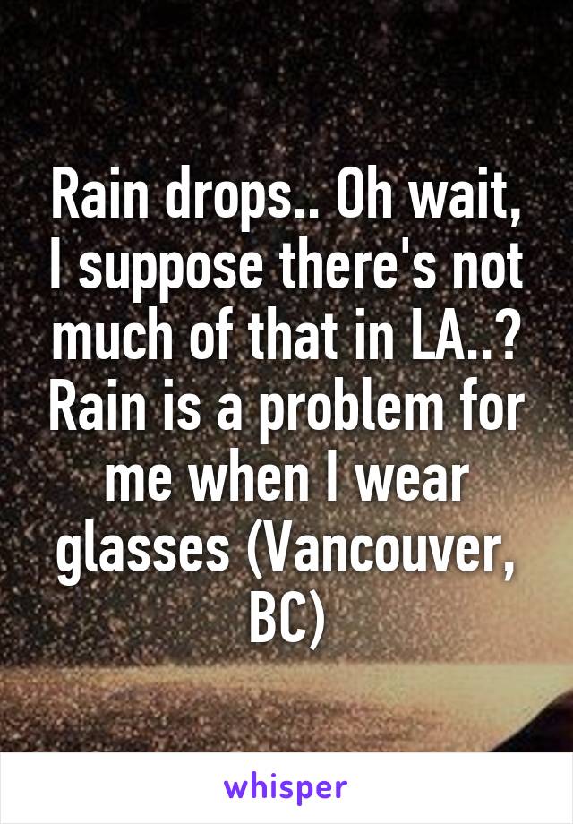 Rain drops.. Oh wait, I suppose there's not much of that in LA..? Rain is a problem for me when I wear glasses (Vancouver, BC)