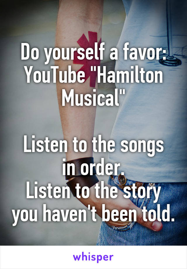 Do yourself a favor:
YouTube "Hamilton Musical"

Listen to the songs in order.
Listen to the story you haven't been told.