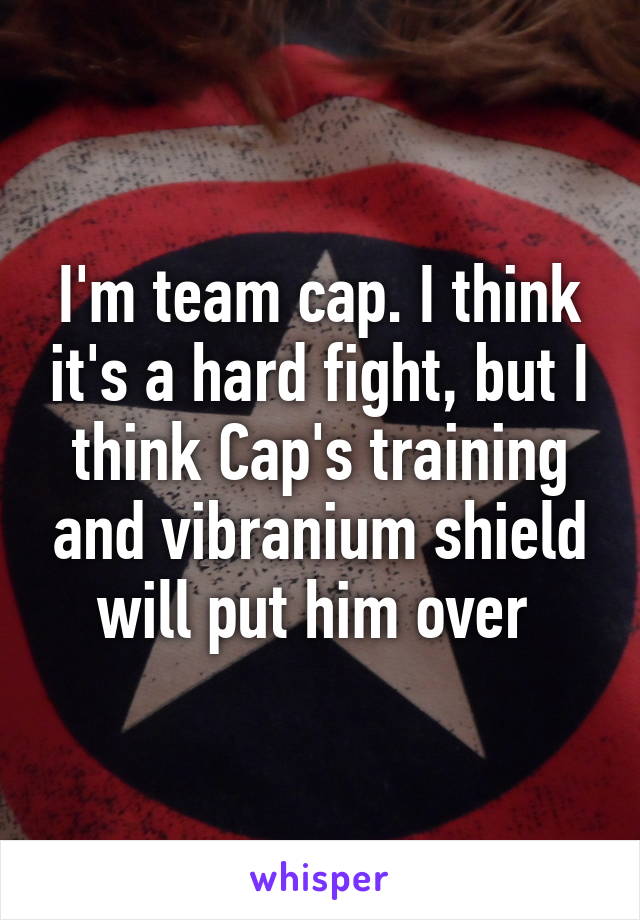 I'm team cap. I think it's a hard fight, but I think Cap's training and vibranium shield will put him over 