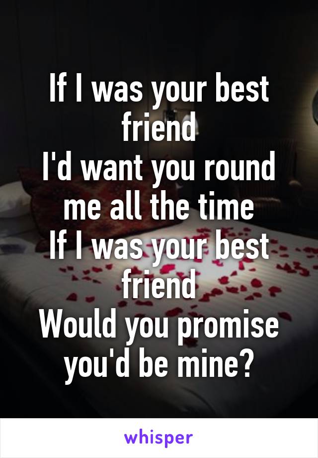 If I was your best friend
I'd want you round me all the time
If I was your best friend
Would you promise you'd be mine?