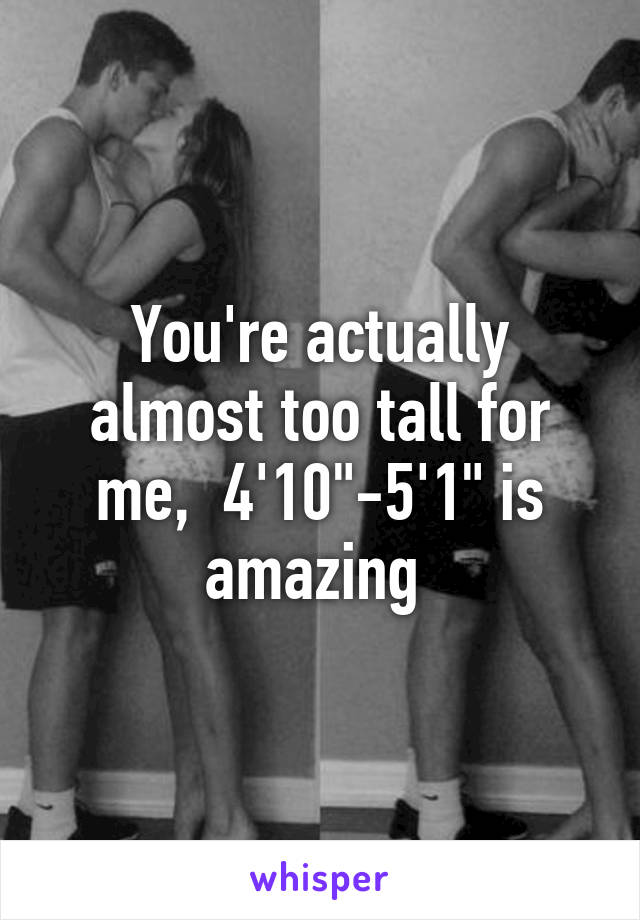 You're actually almost too tall for me,  4'10"-5'1" is amazing 