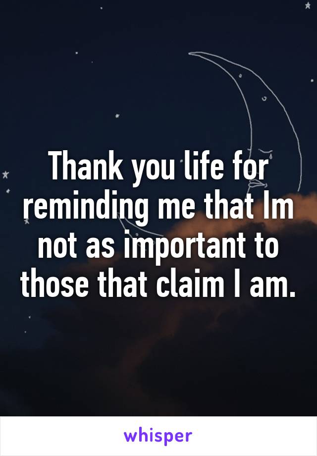 Thank you life for reminding me that Im not as important to those that claim I am.