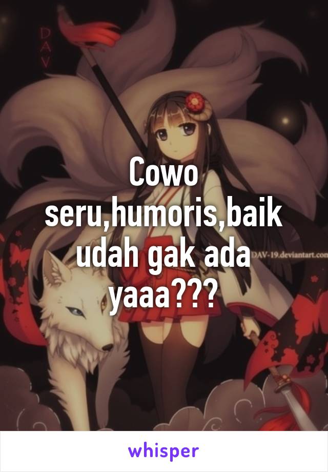 Cowo seru,humoris,baik udah gak ada yaaa???