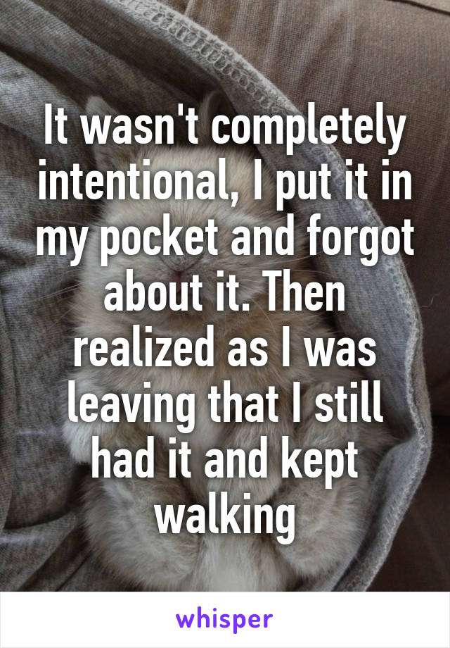 It wasn't completely intentional, I put it in my pocket and forgot about it. Then realized as I was leaving that I still had it and kept walking