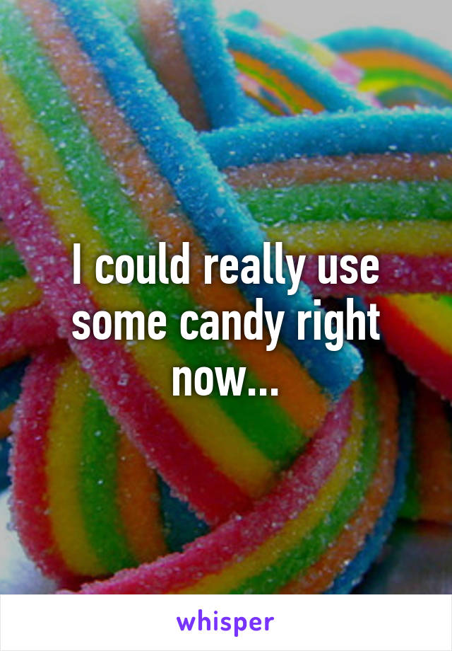 I could really use some candy right now...