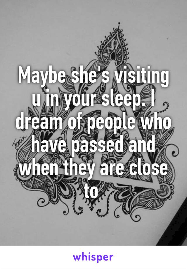 Maybe she's visiting u in your sleep. I dream of people who have passed and when they are close to 