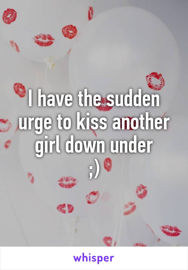 I have the sudden urge to kiss another girl down under
;)