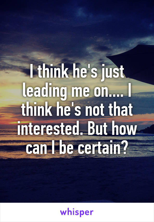 I think he's just leading me on.... I think he's not that interested. But how can I be certain?