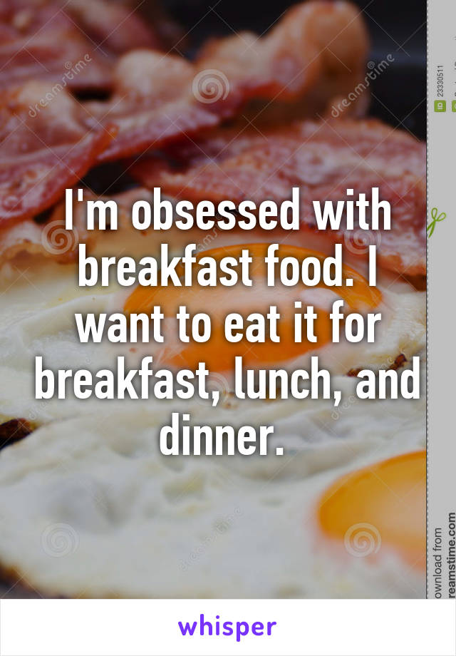 I'm obsessed with breakfast food. I want to eat it for breakfast, lunch, and dinner. 