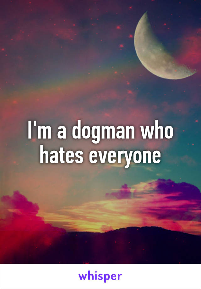 I'm a dogman who hates everyone