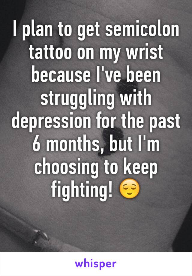 I plan to get semicolon tattoo on my wrist because I've been struggling with depression for the past 6 months, but I'm choosing to keep fighting! 😌