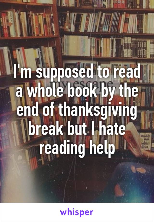 I'm supposed to read a whole book by the end of thanksgiving break but I hate reading help