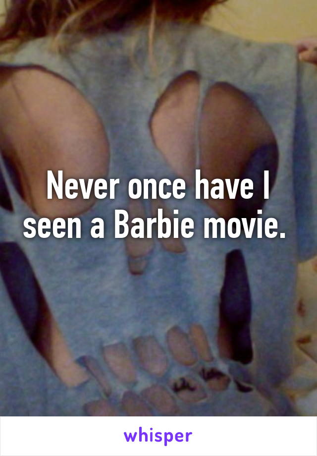 Never once have I seen a Barbie movie.  