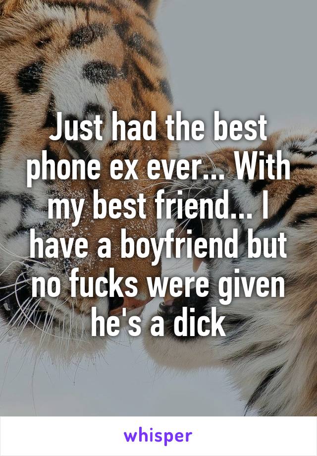 Just had the best phone ex ever... With my best friend... I have a boyfriend but no fucks were given he's a dick