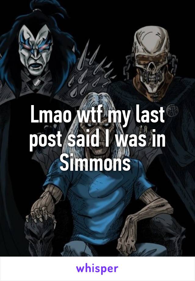 Lmao wtf my last post said I was in Simmons 